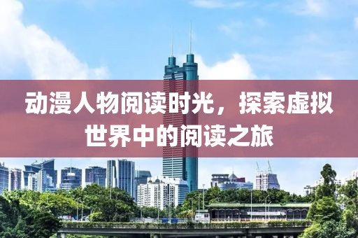 动漫人物阅读时光，探索虚拟世界中的阅读之旅