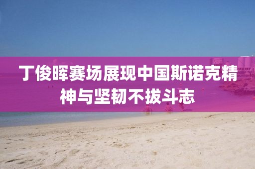 丁俊晖赛场展现中国斯诺克精神与坚韧不拔斗志