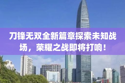 刀锋无双全新篇章探索未知战场，荣耀之战即将打响！