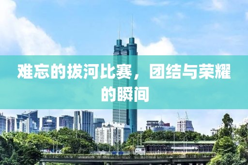 难忘的拔河比赛，团结与荣耀的瞬间