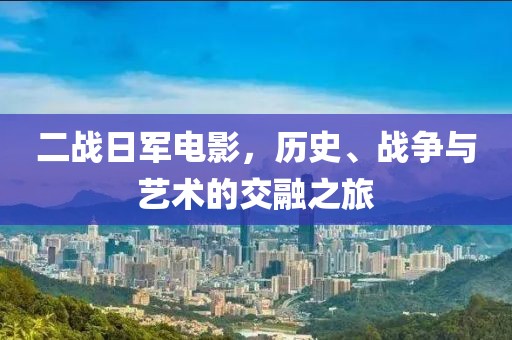 二战日军电影，历史、战争与艺术的交融之旅