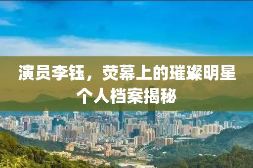 演员李钰，荧幕上的璀璨明星个人档案揭秘