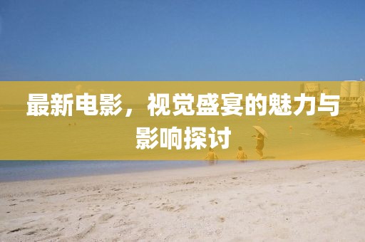 最新电影，视觉盛宴的魅力与影响探讨