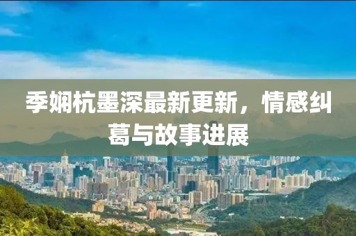 季娴杭墨深最新更新，情感纠葛与故事进展