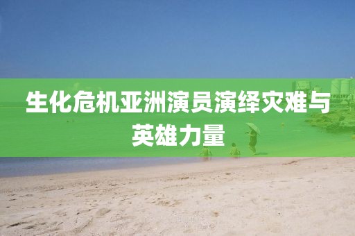 生化危机亚洲演员演绎灾难与英雄力量