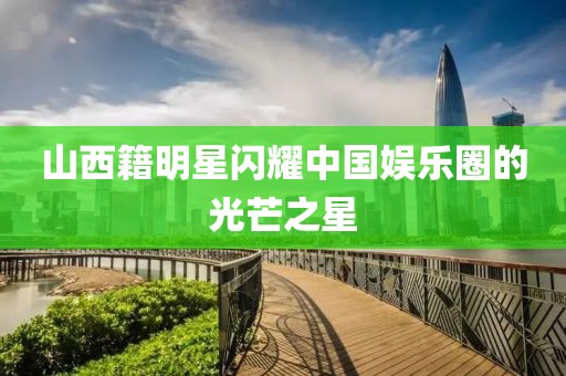 山西籍明星闪耀中国娱乐圈的光芒之星