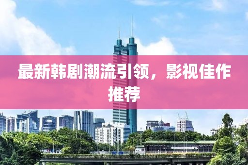 最新韩剧潮流引领，影视佳作推荐