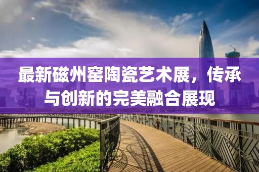 最新磁州窑陶瓷艺术展，传承与创新的完美融合展现