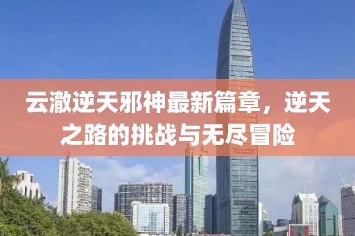 云澈逆天邪神最新篇章，逆天之路的挑战与无尽冒险