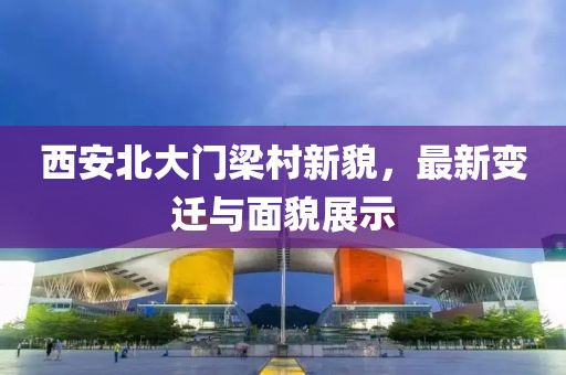 西安北大门梁村新貌，最新变迁与面貌展示