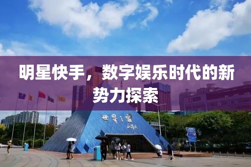 明星快手，数字娱乐时代的新势力探索
