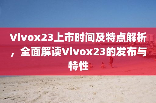 Vivox23上市时间及特点解析，全面解读Vivox23的发布与特性