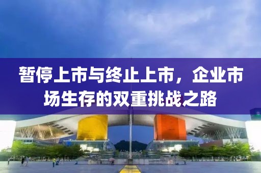 暂停上市与终止上市，企业市场生存的双重挑战之路
