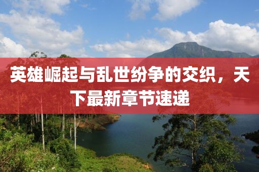英雄崛起与乱世纷争的交织，天下最新章节速递
