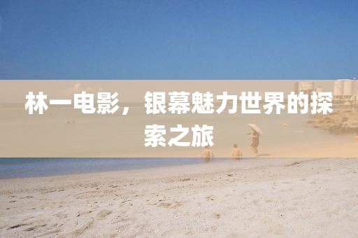 林一电影，银幕魅力世界的探索之旅