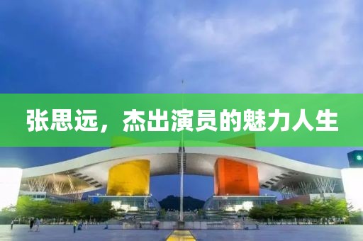 张思远，杰出演员的魅力人生