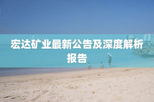 宏达矿业最新公告及深度解析报告