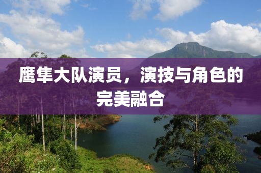 鹰隼大队演员，演技与角色的完美融合