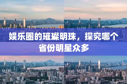 娱乐圈的璀璨明珠，探究哪个省份明星众多