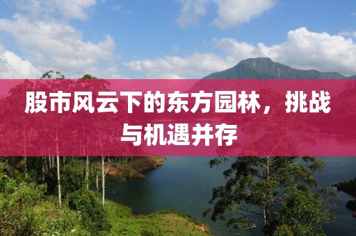 股市风云下的东方园林，挑战与机遇并存