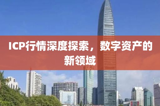 ICP行情深度探索，数字资产的新领域