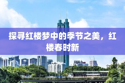 探寻红楼梦中的季节之美，红楼春时新