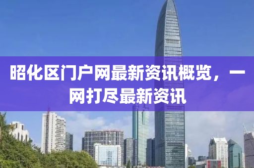 昭化区门户网最新资讯概览，一网打尽最新资讯