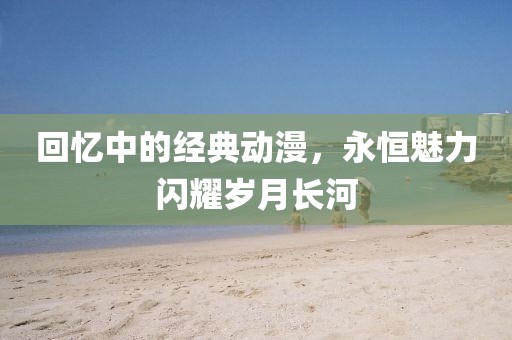 回忆中的经典动漫，永恒魅力闪耀岁月长河