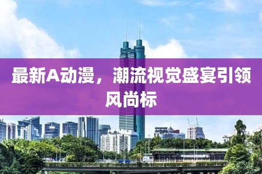 最新A动漫，潮流视觉盛宴引领风尚标