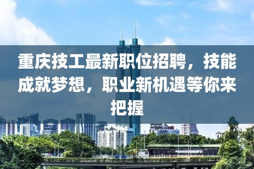 重庆技工最新职位招聘，技能成就梦想，职业新机遇等你来把握