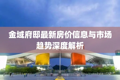 金域府邸最新房价信息与市场趋势深度解析