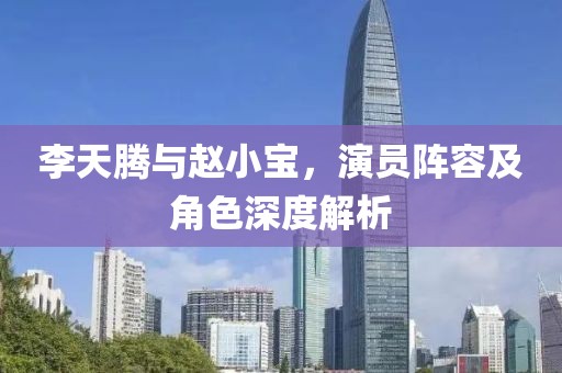 李天腾与赵小宝，演员阵容及角色深度解析
