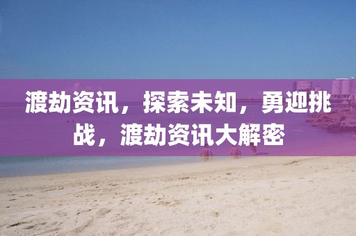 渡劫资讯，探索未知，勇迎挑战，渡劫资讯大解密