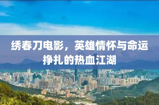绣春刀电影，英雄情怀与命运挣扎的热血江湖