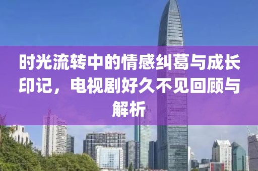 时光流转中的情感纠葛与成长印记，电视剧好久不见回顾与解析