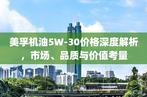 美孚机油5W-30价格深度解析，市场、品质与价值考量