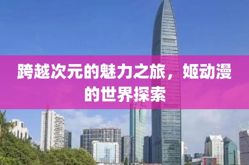 跨越次元的魅力之旅，姬动漫的世界探索