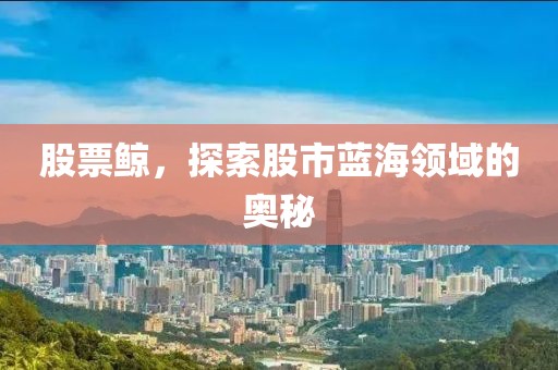 股票鲸，探索股市蓝海领域的奥秘