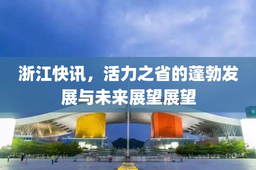 浙江快讯，活力之省的蓬勃发展与未来展望展望