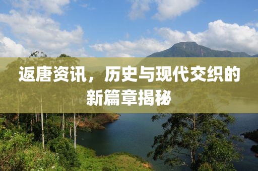 返唐资讯，历史与现代交织的新篇章揭秘