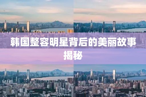 韩国整容明星背后的美丽故事揭秘
