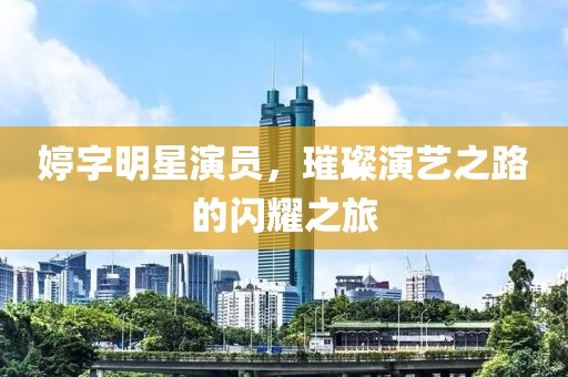 婷字明星演员，璀璨演艺之路的闪耀之旅