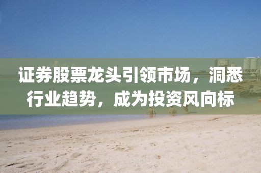 证券股票龙头引领市场，洞悉行业趋势，成为投资风向标