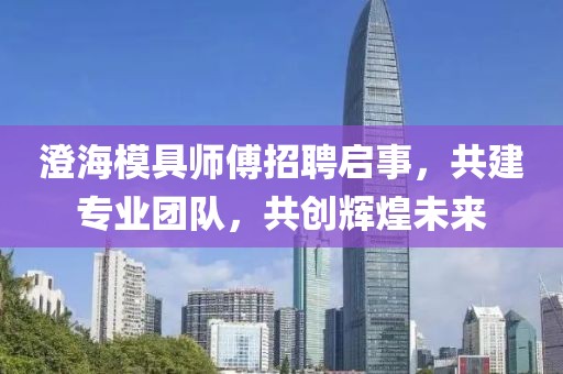 澄海模具师傅招聘启事，共建专业团队，共创辉煌未来