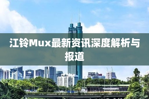 江铃Mux最新资讯深度解析与报道