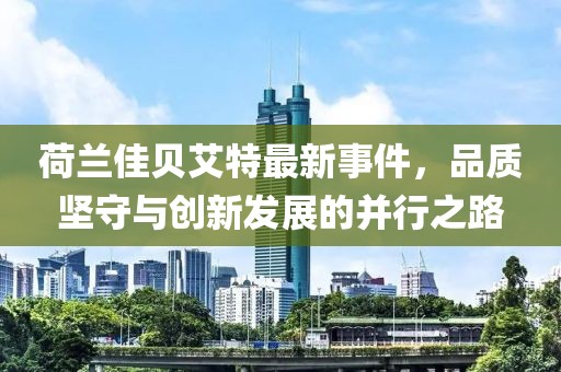 荷兰佳贝艾特最新事件，品质坚守与创新发展的并行之路