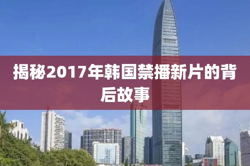 揭秘2017年韩国禁播新片的背后故事
