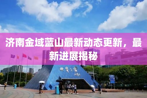 济南金域蓝山最新动态更新，最新进展揭秘