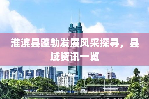 淮滨县蓬勃发展风采探寻，县域资讯一览