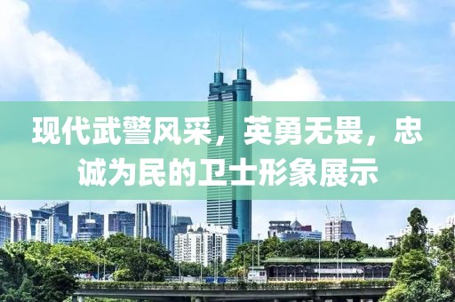 现代武警风采，英勇无畏，忠诚为民的卫士形象展示